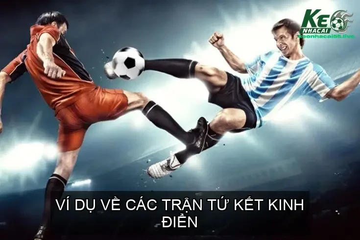 Vòng tứ kết bóng đá là gì? Vòng 8 đội mạnh nhất 3 Ví Dụ Về Các Trận Tứ Kết Kinh Điển